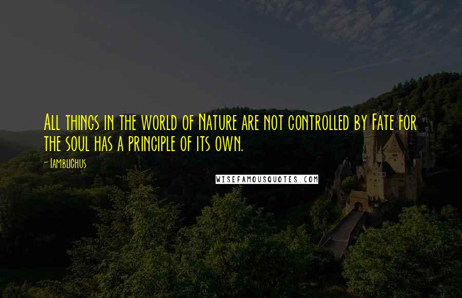 Iamblichus Quotes: All things in the world of Nature are not controlled by Fate for the soul has a principle of its own.