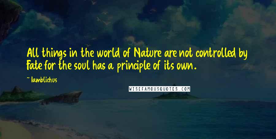 Iamblichus Quotes: All things in the world of Nature are not controlled by Fate for the soul has a principle of its own.