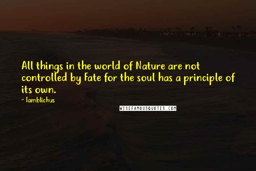 Iamblichus Quotes: All things in the world of Nature are not controlled by Fate for the soul has a principle of its own.