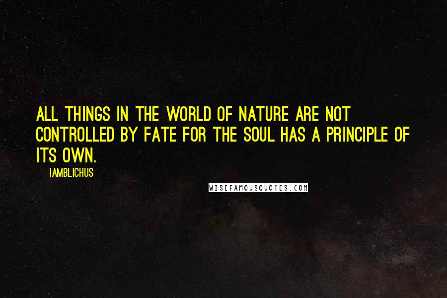 Iamblichus Quotes: All things in the world of Nature are not controlled by Fate for the soul has a principle of its own.