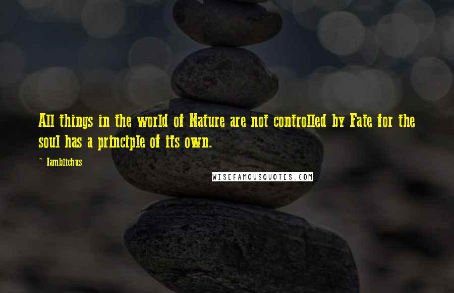 Iamblichus Quotes: All things in the world of Nature are not controlled by Fate for the soul has a principle of its own.