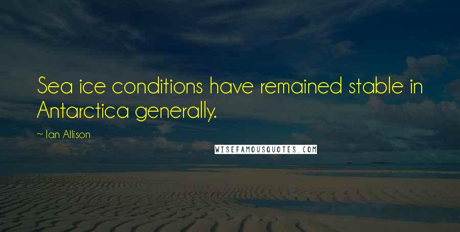 Ian Allison Quotes: Sea ice conditions have remained stable in Antarctica generally.