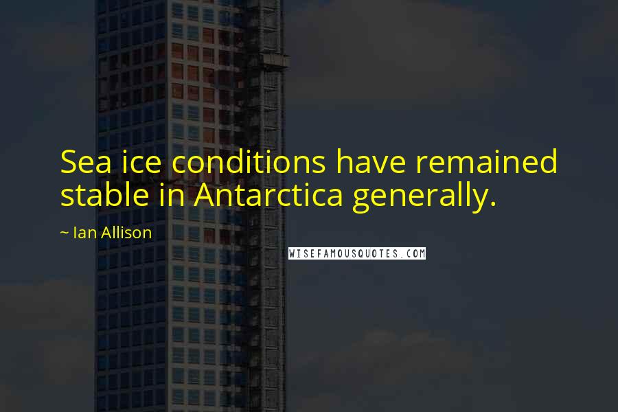 Ian Allison Quotes: Sea ice conditions have remained stable in Antarctica generally.