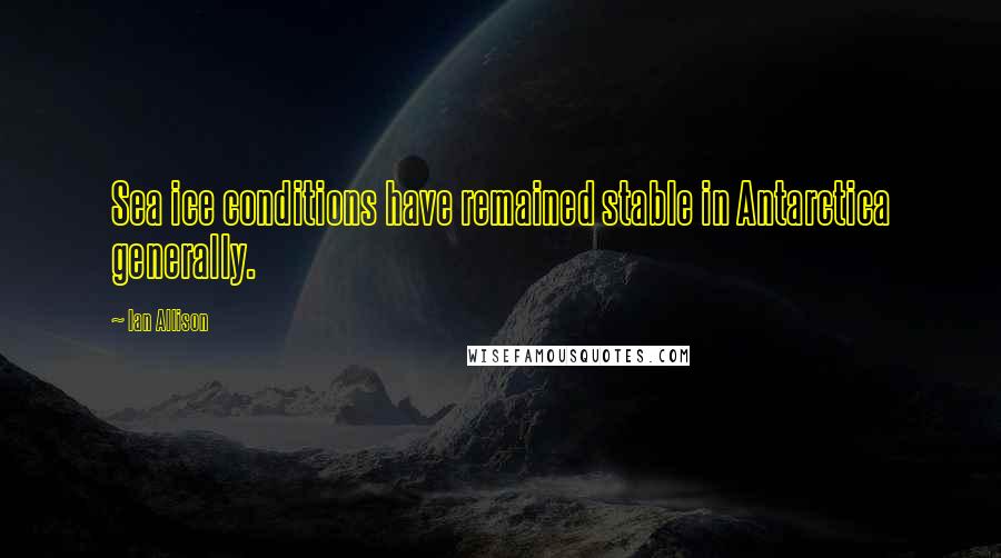 Ian Allison Quotes: Sea ice conditions have remained stable in Antarctica generally.