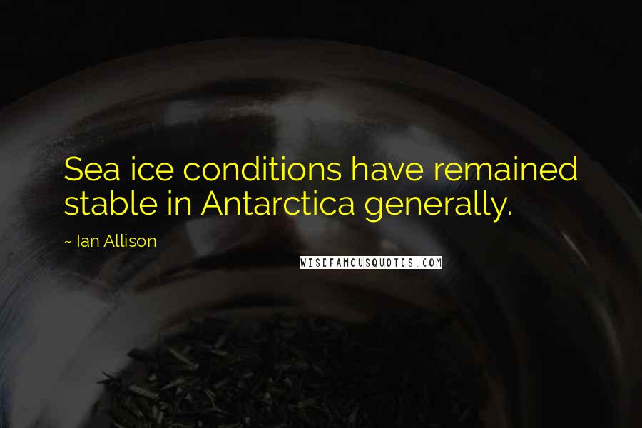 Ian Allison Quotes: Sea ice conditions have remained stable in Antarctica generally.