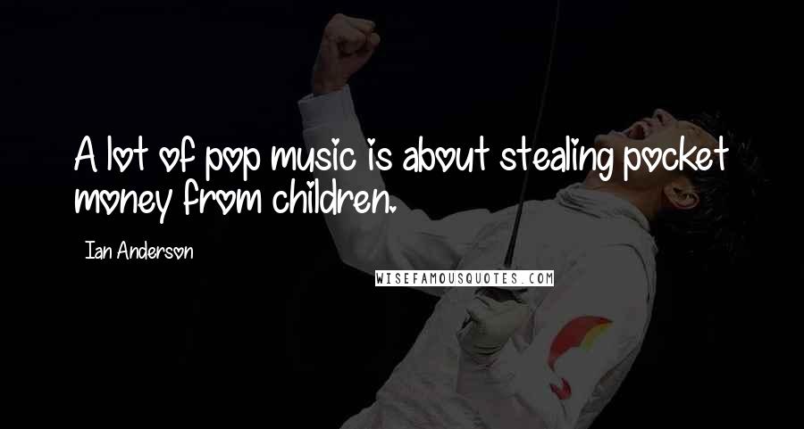 Ian Anderson Quotes: A lot of pop music is about stealing pocket money from children.