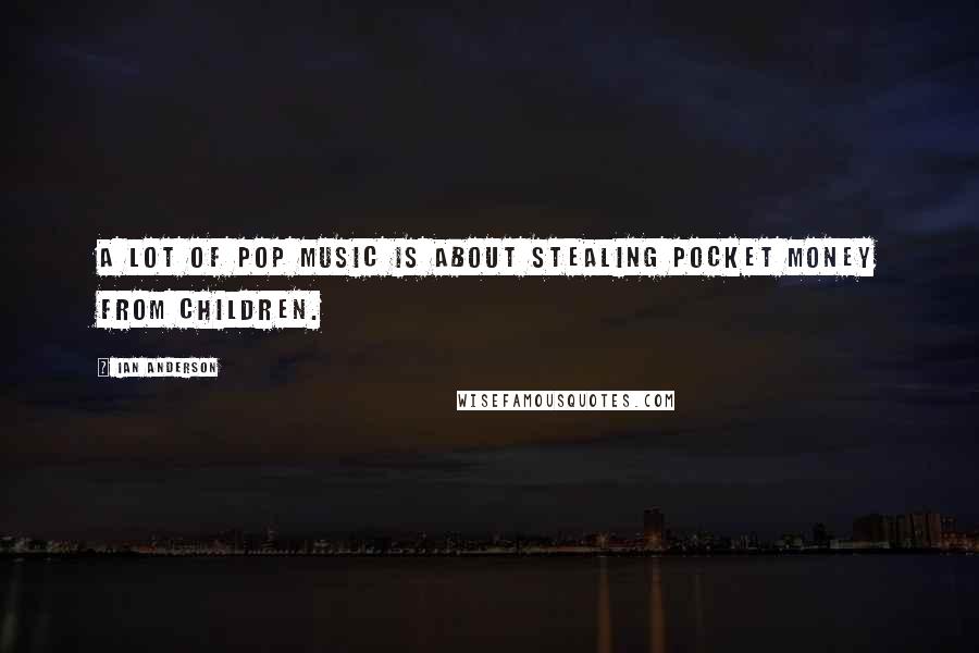 Ian Anderson Quotes: A lot of pop music is about stealing pocket money from children.