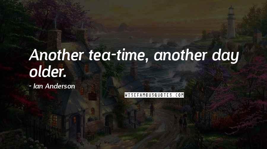 Ian Anderson Quotes: Another tea-time, another day older.