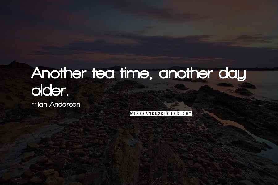 Ian Anderson Quotes: Another tea-time, another day older.