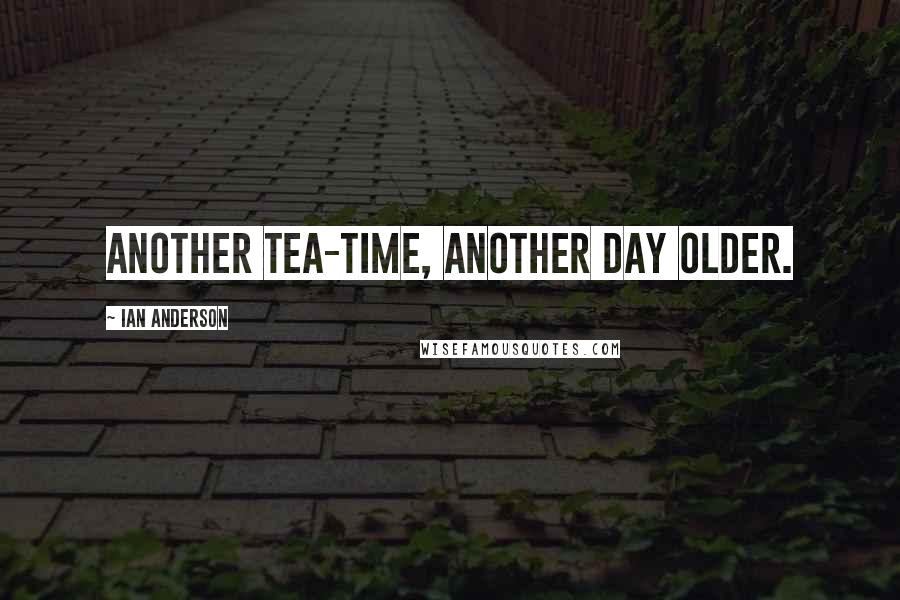 Ian Anderson Quotes: Another tea-time, another day older.