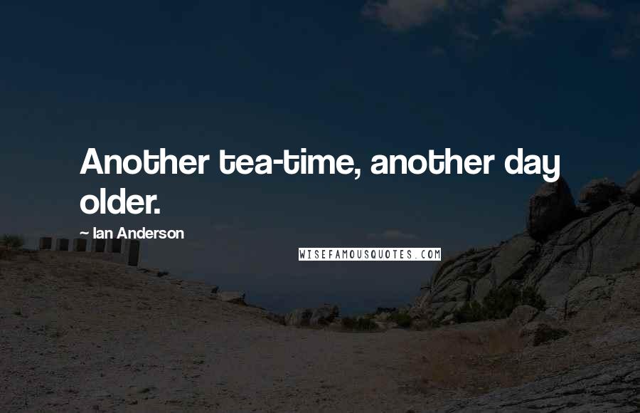 Ian Anderson Quotes: Another tea-time, another day older.