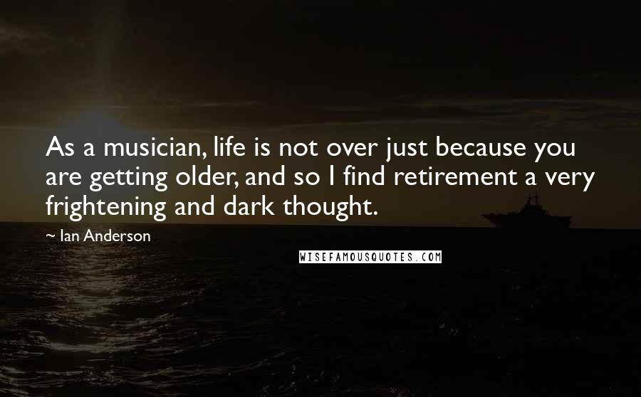 Ian Anderson Quotes: As a musician, life is not over just because you are getting older, and so I find retirement a very frightening and dark thought.