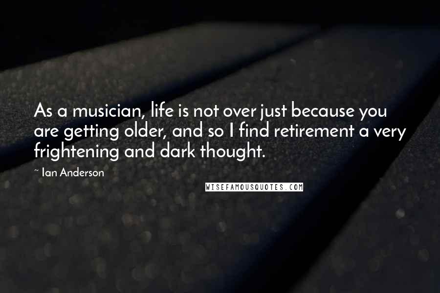 Ian Anderson Quotes: As a musician, life is not over just because you are getting older, and so I find retirement a very frightening and dark thought.