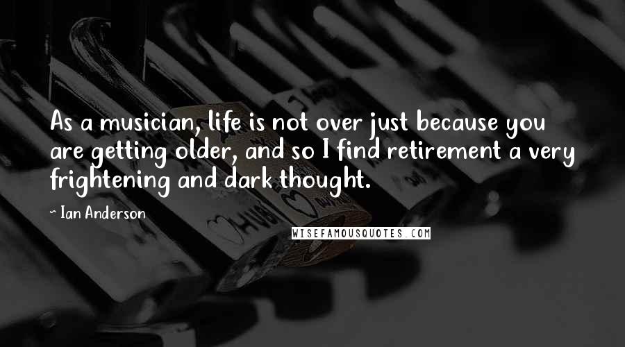 Ian Anderson Quotes: As a musician, life is not over just because you are getting older, and so I find retirement a very frightening and dark thought.