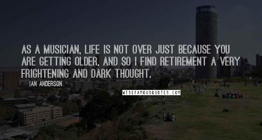 Ian Anderson Quotes: As a musician, life is not over just because you are getting older, and so I find retirement a very frightening and dark thought.