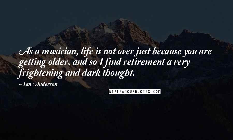 Ian Anderson Quotes: As a musician, life is not over just because you are getting older, and so I find retirement a very frightening and dark thought.