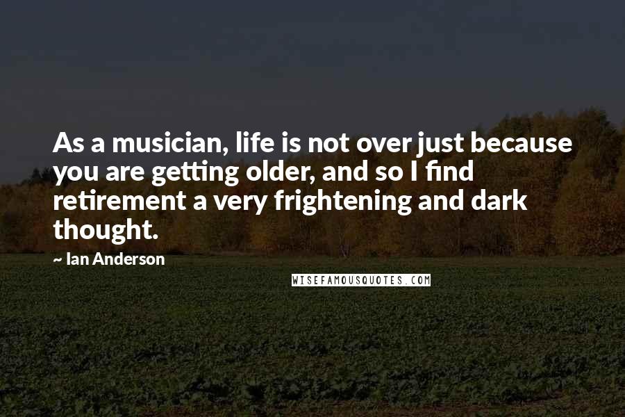 Ian Anderson Quotes: As a musician, life is not over just because you are getting older, and so I find retirement a very frightening and dark thought.