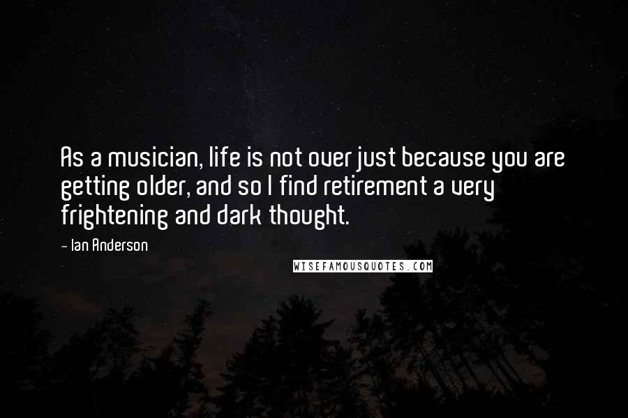 Ian Anderson Quotes: As a musician, life is not over just because you are getting older, and so I find retirement a very frightening and dark thought.