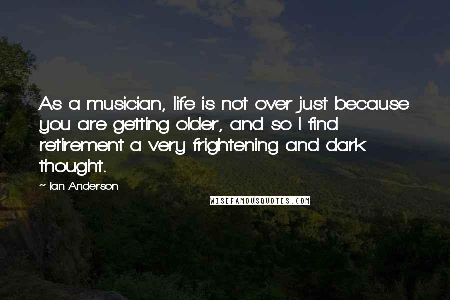 Ian Anderson Quotes: As a musician, life is not over just because you are getting older, and so I find retirement a very frightening and dark thought.