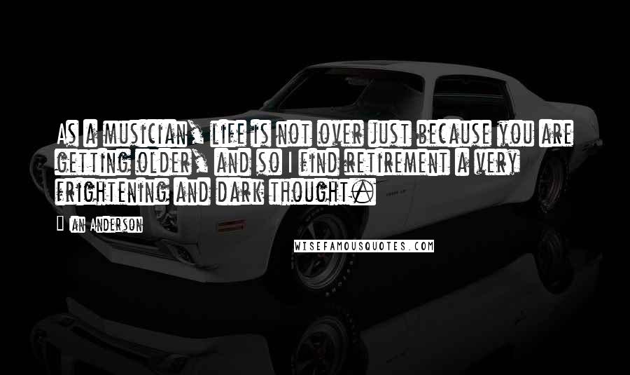 Ian Anderson Quotes: As a musician, life is not over just because you are getting older, and so I find retirement a very frightening and dark thought.
