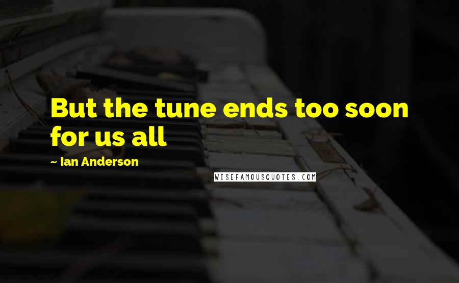 Ian Anderson Quotes: But the tune ends too soon for us all