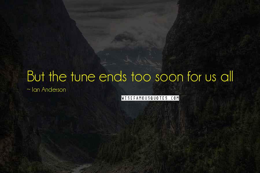 Ian Anderson Quotes: But the tune ends too soon for us all