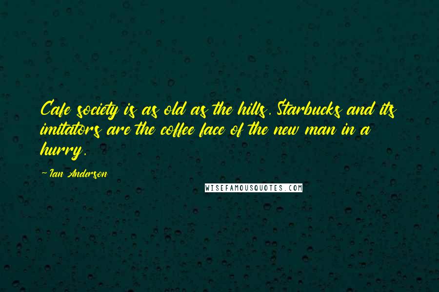 Ian Anderson Quotes: Cafe society is as old as the hills. Starbucks and its imitators are the coffee face of the new man in a hurry.