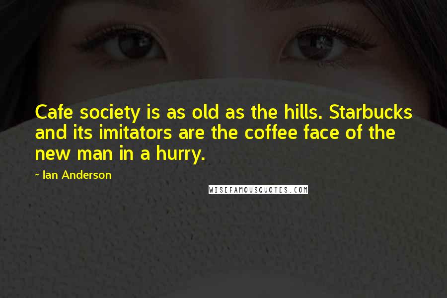 Ian Anderson Quotes: Cafe society is as old as the hills. Starbucks and its imitators are the coffee face of the new man in a hurry.