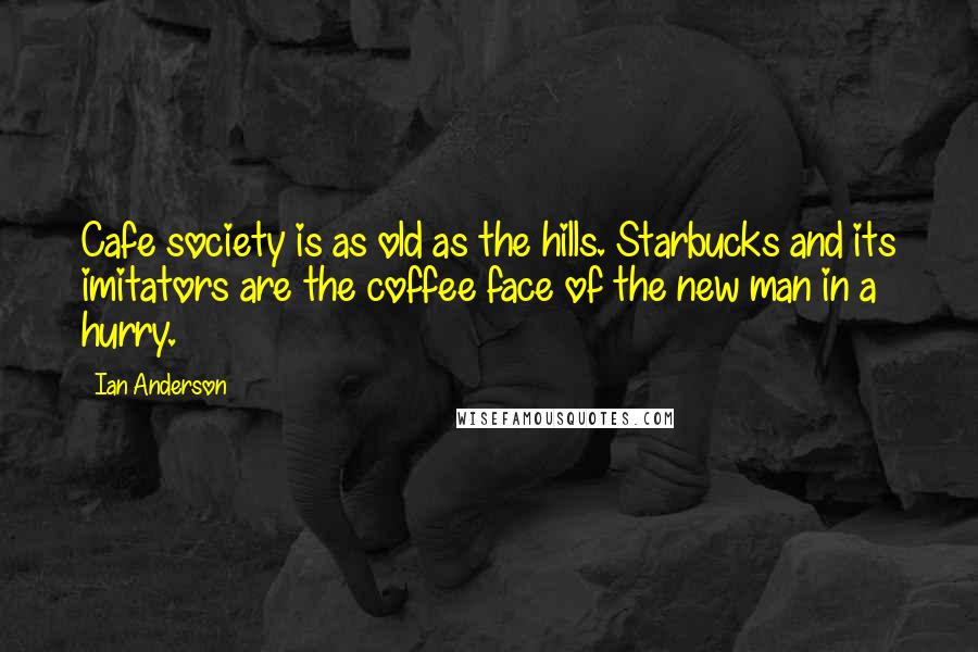 Ian Anderson Quotes: Cafe society is as old as the hills. Starbucks and its imitators are the coffee face of the new man in a hurry.