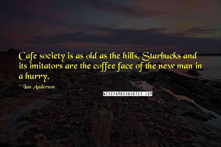 Ian Anderson Quotes: Cafe society is as old as the hills. Starbucks and its imitators are the coffee face of the new man in a hurry.