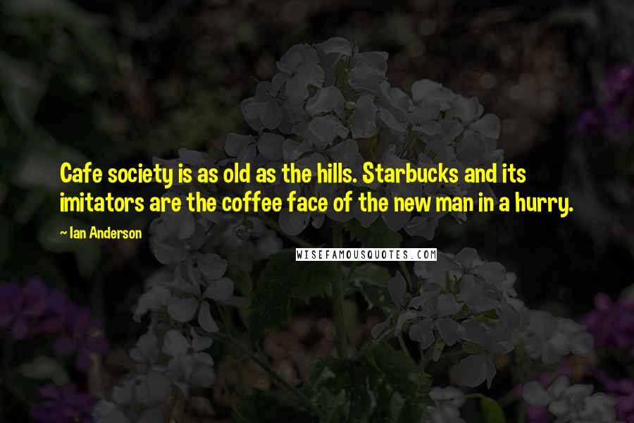 Ian Anderson Quotes: Cafe society is as old as the hills. Starbucks and its imitators are the coffee face of the new man in a hurry.