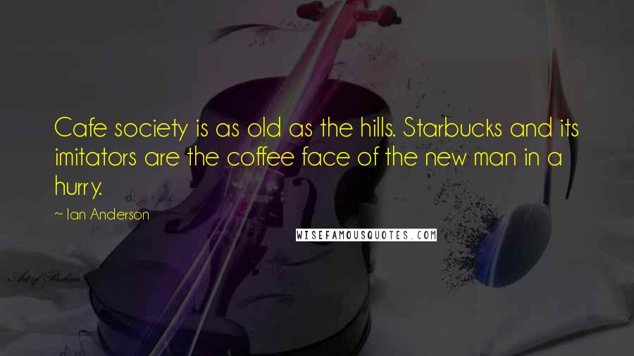 Ian Anderson Quotes: Cafe society is as old as the hills. Starbucks and its imitators are the coffee face of the new man in a hurry.