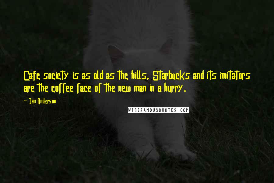 Ian Anderson Quotes: Cafe society is as old as the hills. Starbucks and its imitators are the coffee face of the new man in a hurry.