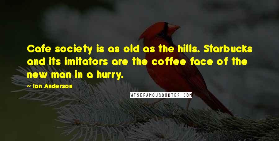 Ian Anderson Quotes: Cafe society is as old as the hills. Starbucks and its imitators are the coffee face of the new man in a hurry.