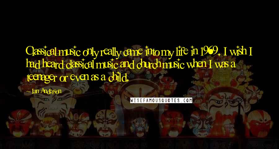 Ian Anderson Quotes: Classical music only really came into my life in 1969. I wish I had heard classical music and church music when I was a teenager or even as a child.