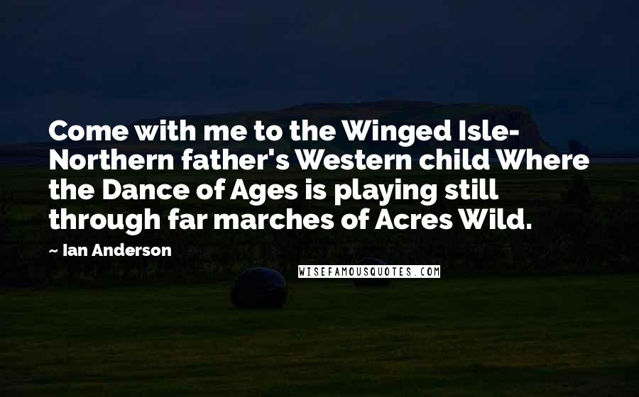 Ian Anderson Quotes: Come with me to the Winged Isle- Northern father's Western child Where the Dance of Ages is playing still through far marches of Acres Wild.