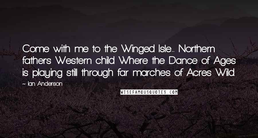 Ian Anderson Quotes: Come with me to the Winged Isle- Northern father's Western child Where the Dance of Ages is playing still through far marches of Acres Wild.