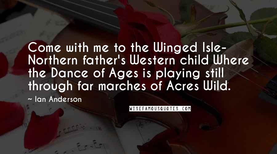 Ian Anderson Quotes: Come with me to the Winged Isle- Northern father's Western child Where the Dance of Ages is playing still through far marches of Acres Wild.