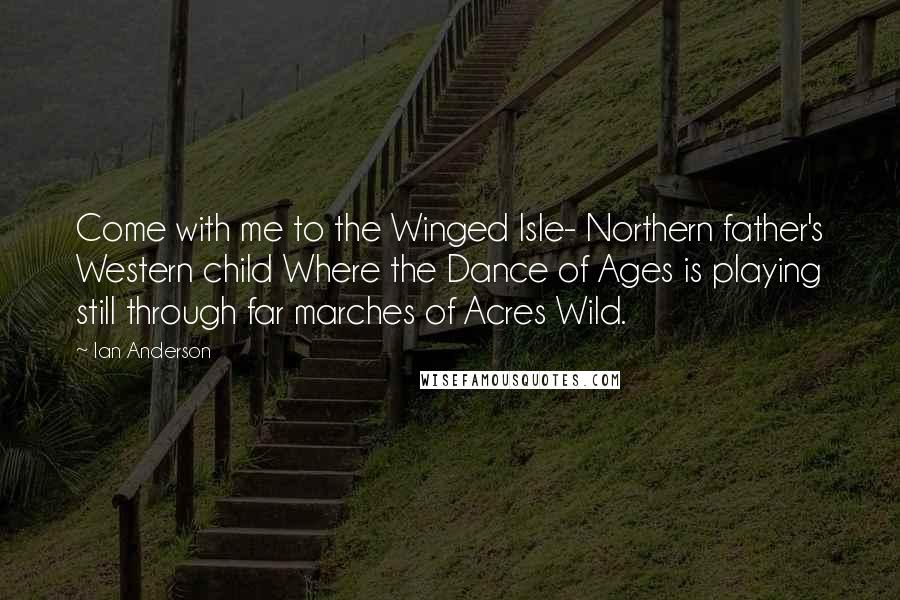 Ian Anderson Quotes: Come with me to the Winged Isle- Northern father's Western child Where the Dance of Ages is playing still through far marches of Acres Wild.