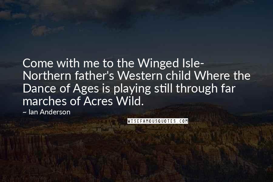 Ian Anderson Quotes: Come with me to the Winged Isle- Northern father's Western child Where the Dance of Ages is playing still through far marches of Acres Wild.