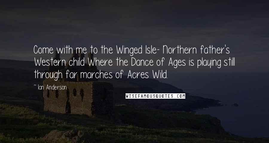 Ian Anderson Quotes: Come with me to the Winged Isle- Northern father's Western child Where the Dance of Ages is playing still through far marches of Acres Wild.