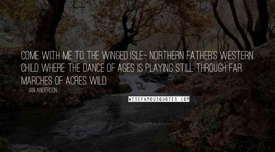 Ian Anderson Quotes: Come with me to the Winged Isle- Northern father's Western child Where the Dance of Ages is playing still through far marches of Acres Wild.