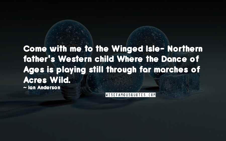 Ian Anderson Quotes: Come with me to the Winged Isle- Northern father's Western child Where the Dance of Ages is playing still through far marches of Acres Wild.