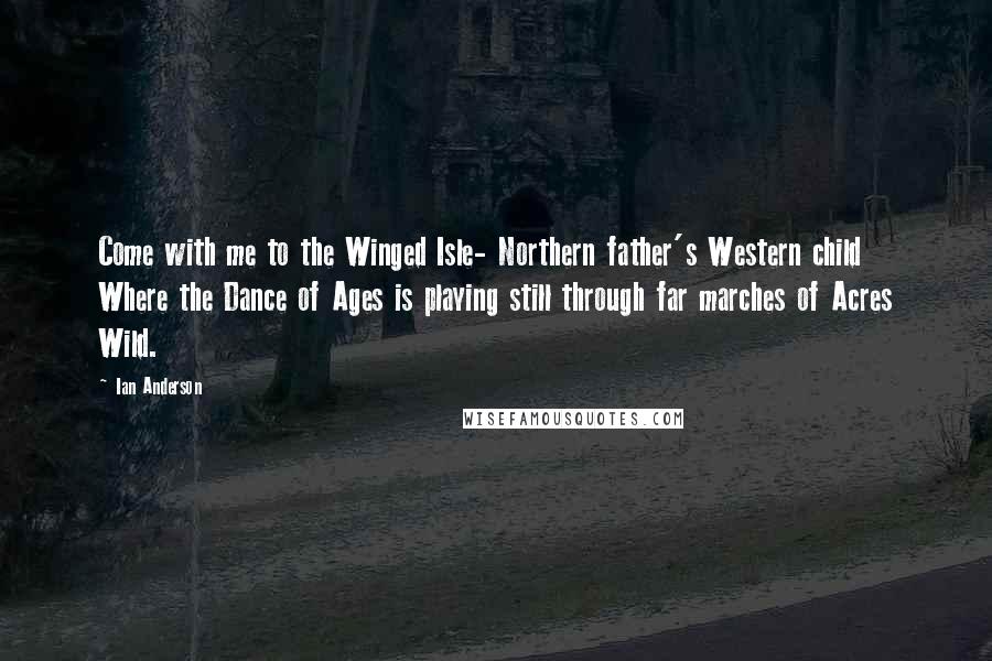 Ian Anderson Quotes: Come with me to the Winged Isle- Northern father's Western child Where the Dance of Ages is playing still through far marches of Acres Wild.