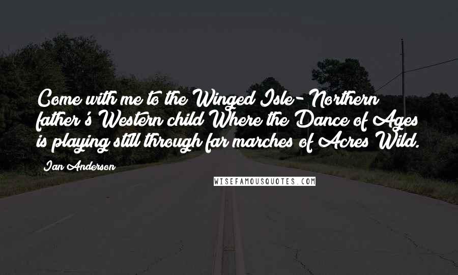 Ian Anderson Quotes: Come with me to the Winged Isle- Northern father's Western child Where the Dance of Ages is playing still through far marches of Acres Wild.