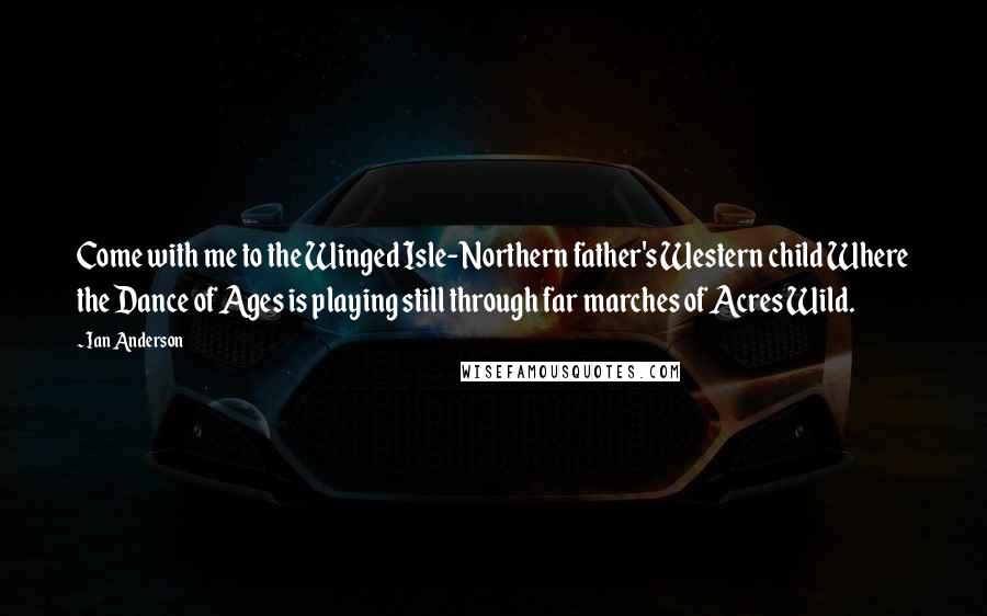 Ian Anderson Quotes: Come with me to the Winged Isle- Northern father's Western child Where the Dance of Ages is playing still through far marches of Acres Wild.