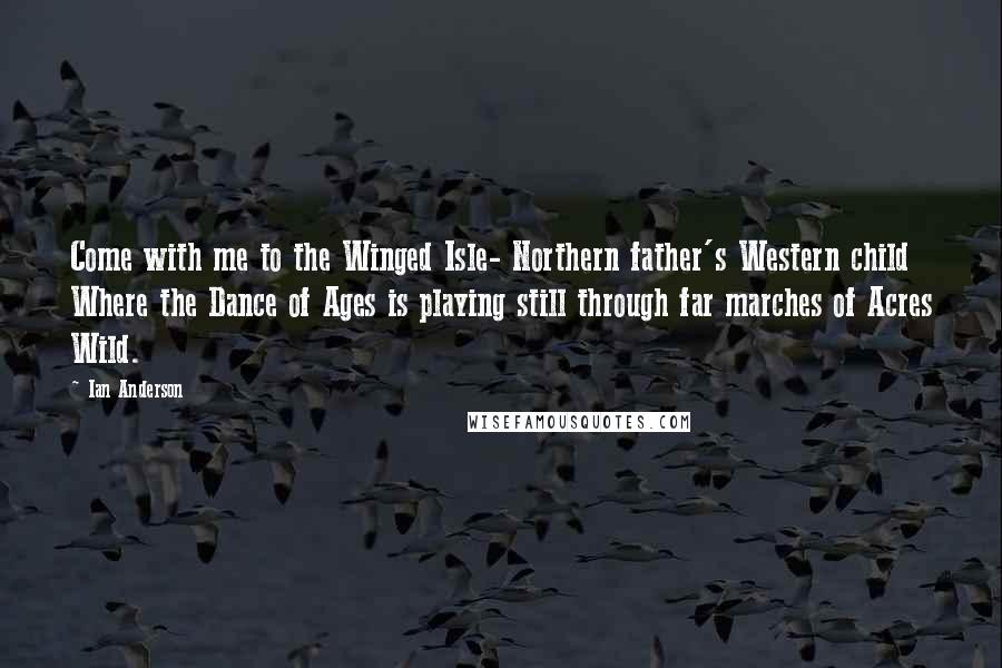 Ian Anderson Quotes: Come with me to the Winged Isle- Northern father's Western child Where the Dance of Ages is playing still through far marches of Acres Wild.