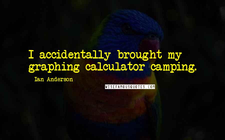 Ian Anderson Quotes: I accidentally brought my graphing calculator camping.