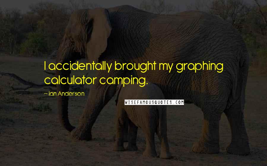 Ian Anderson Quotes: I accidentally brought my graphing calculator camping.