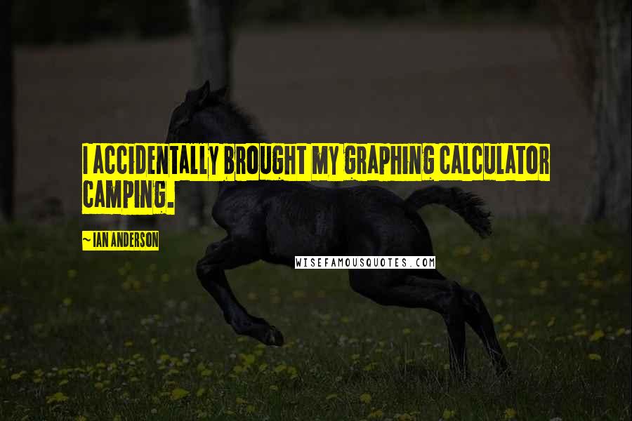 Ian Anderson Quotes: I accidentally brought my graphing calculator camping.
